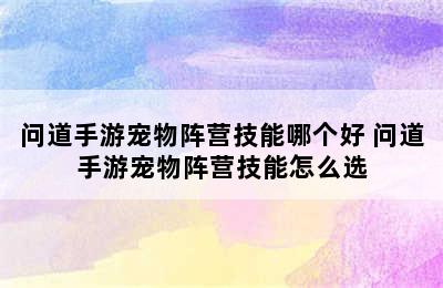 问道手游宠物阵营技能哪个好 问道手游宠物阵营技能怎么选